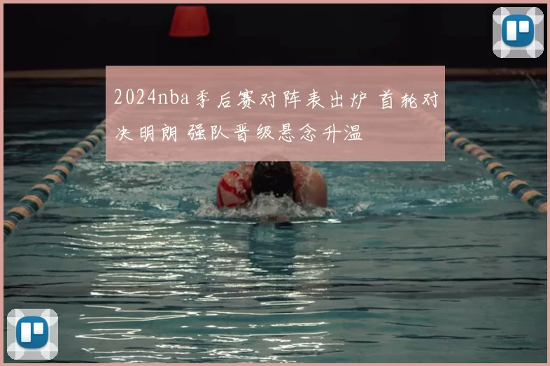 2024nba季后赛对阵表出炉 首轮对决明朗 强队晋级悬念升温