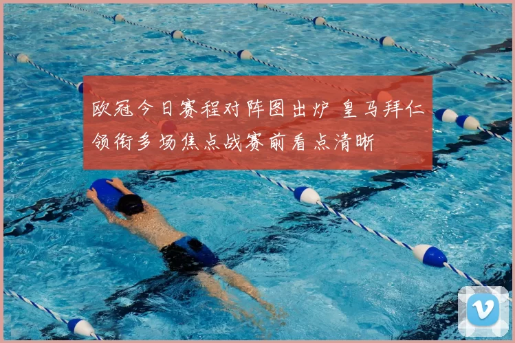 欧冠今日赛程对阵图出炉 皇马拜仁领衔多场焦点战赛前看点清晰