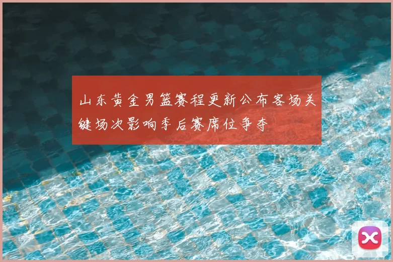 山东黄金男篮赛程更新公布客场关键场次影响季后赛席位争夺