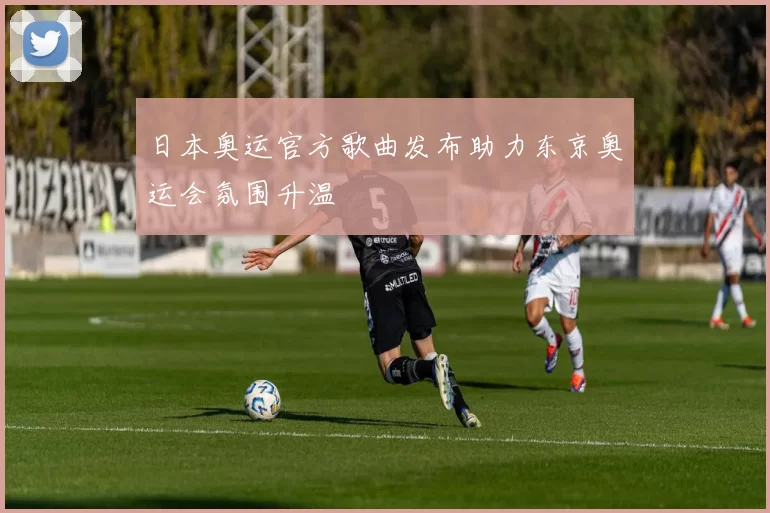 日本奥运官方歌曲发布助力东京奥运会氛围升温