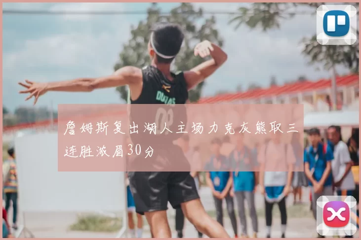 詹姆斯复出湖人主场力克灰熊取三连胜浓眉30分