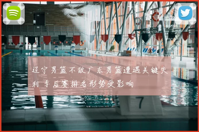 辽宁男篮不敌广东男篮遭遇关键失利 季后赛排名形势受影响