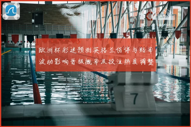 欧洲杯彩迷预测英格兰伤停与赔率波动影响晋级概率及投注热度调整
