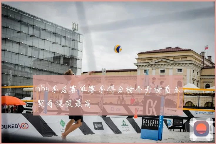 nba季后赛单赛季得分榜乔丹榜首东契奇现役最高