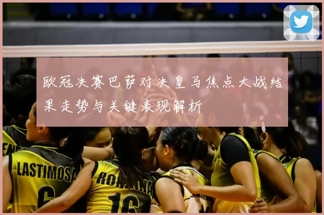 欧冠决赛巴萨对决皇马焦点大战结果走势与关键表现解析