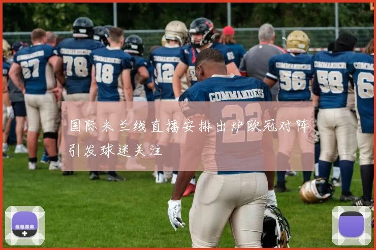 国际米兰线直播安排出炉欧冠对阵引发球迷关注