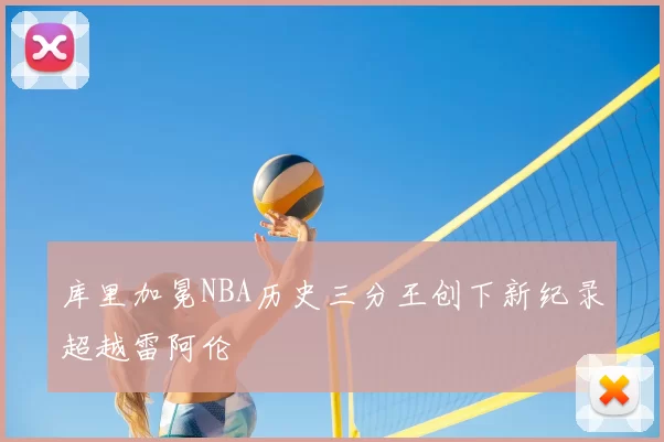 库里加冕NBA历史三分王创下新纪录超越雷阿伦