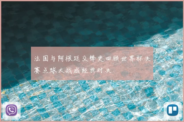 法国与阿根廷交锋史回顾世界杯决赛点球大战成经典对决