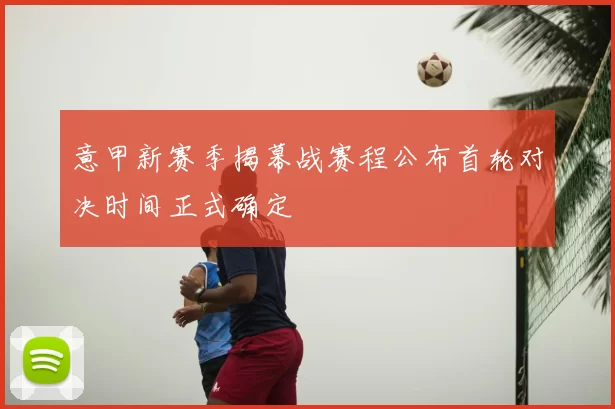 意甲新赛季揭幕战赛程公布首轮对决时间正式确定