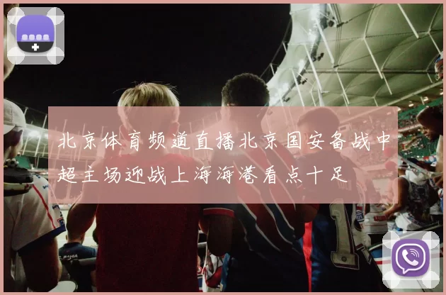 北京体育频道直播北京国安备战中超主场迎战上海海港看点十足
