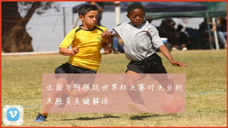 法国与阿根廷世界杯决赛对决分析及胜负关键解读