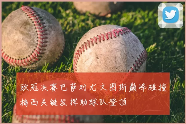欧冠决赛巴萨对尤文图斯巅峰碰撞梅西关键发挥助球队登顶