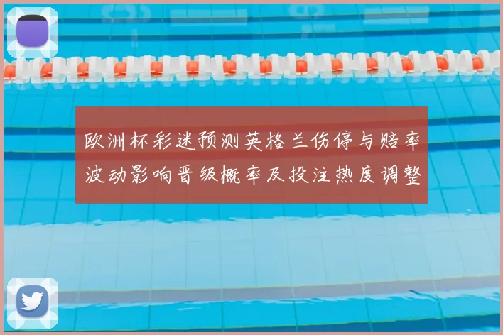 欧洲杯彩迷预测英格兰伤停与赔率波动影响晋级概率及投注热度调整