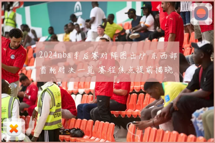 2024nba季后赛对阵图出炉 东西部首轮对决一览 赛程焦点提前揭晓