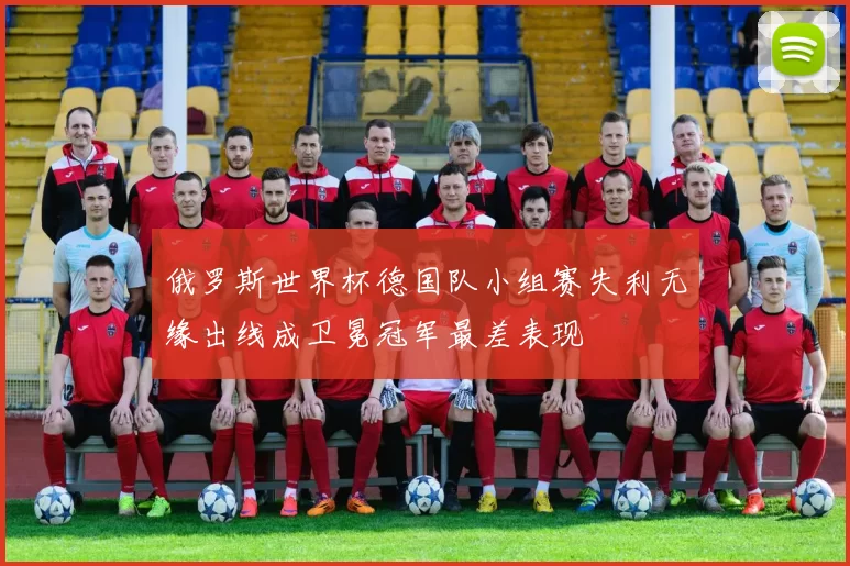 俄罗斯世界杯德国队小组赛失利无缘出线成卫冕冠军最差表现