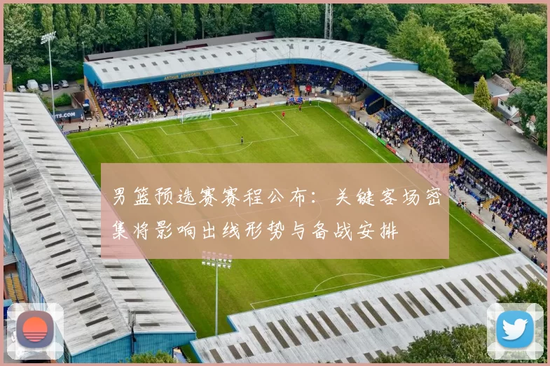 男篮预选赛赛程公布：关键客场密集将影响出线形势与备战安排