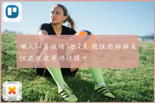 湖人12月战绩3胜2负 稳住西部排名但进攻效率仍待提升