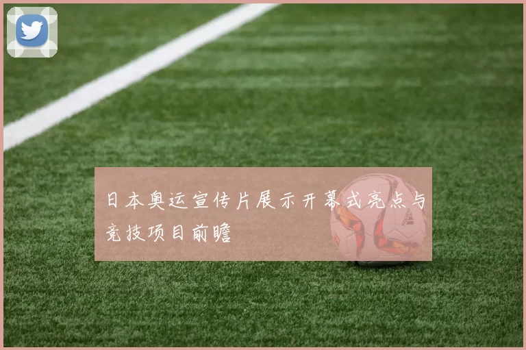 日本奥运宣传片展示开幕式亮点与竞技项目前瞻