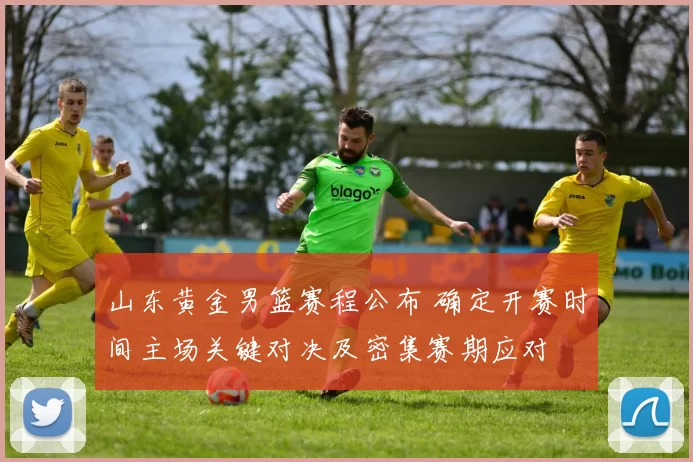 山东黄金男篮赛程公布 确定开赛时间主场关键对决及密集赛期应对