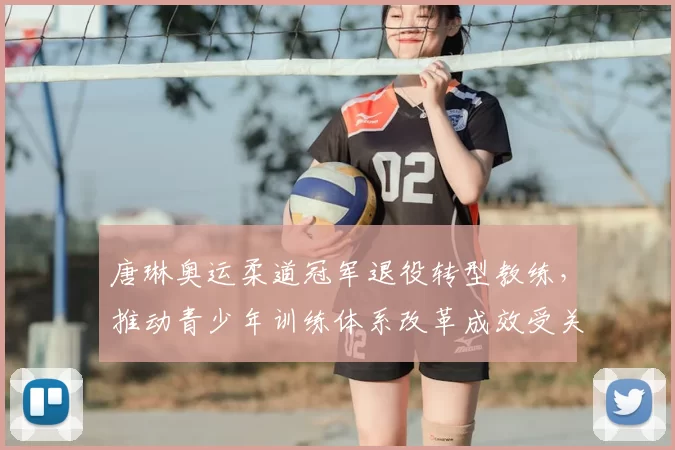 唐琳奥运柔道冠军退役转型教练，推动青少年训练体系改革成效受关注