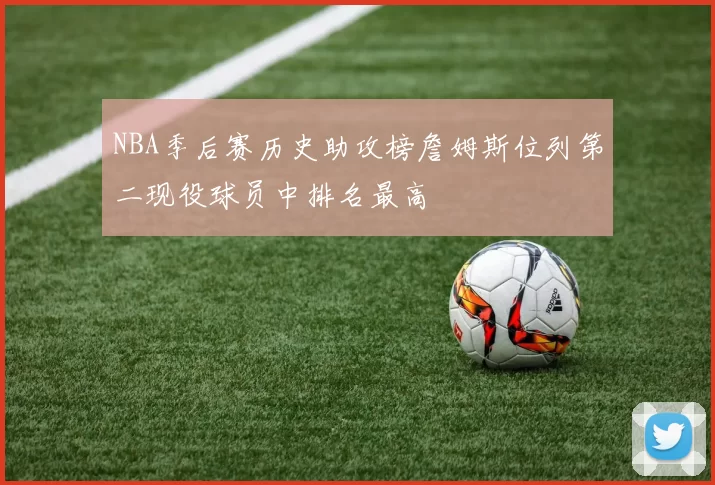 NBA季后赛历史助攻榜詹姆斯位列第二现役球员中排名最高