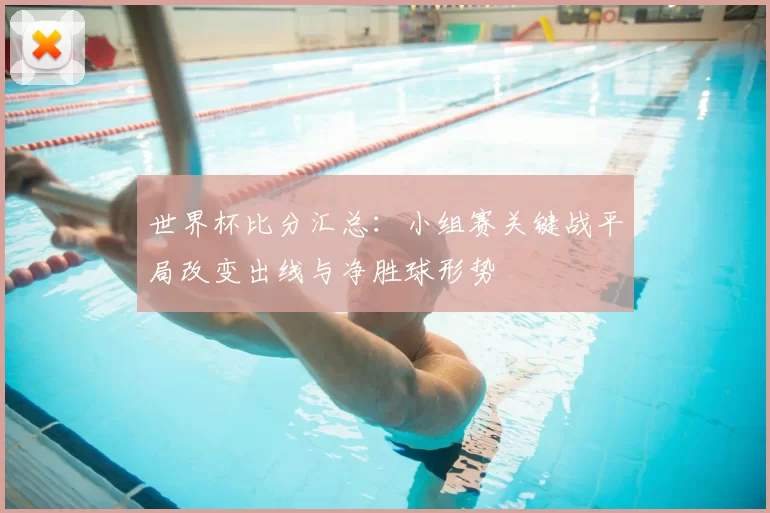 世界杯比分汇总：小组赛关键战平局改变出线与净胜球形势