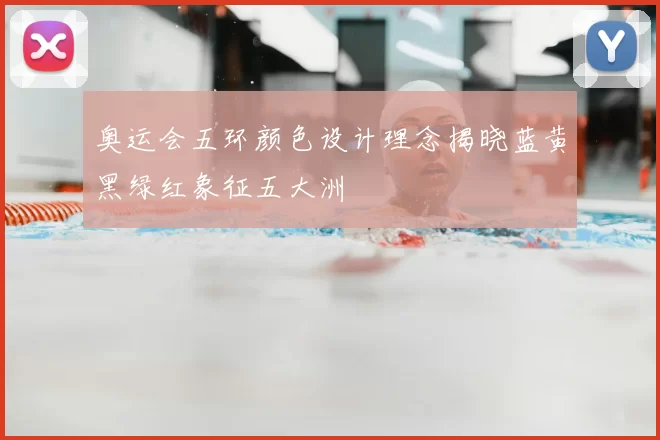 奥运会五环颜色设计理念揭晓蓝黄黑绿红象征五大洲