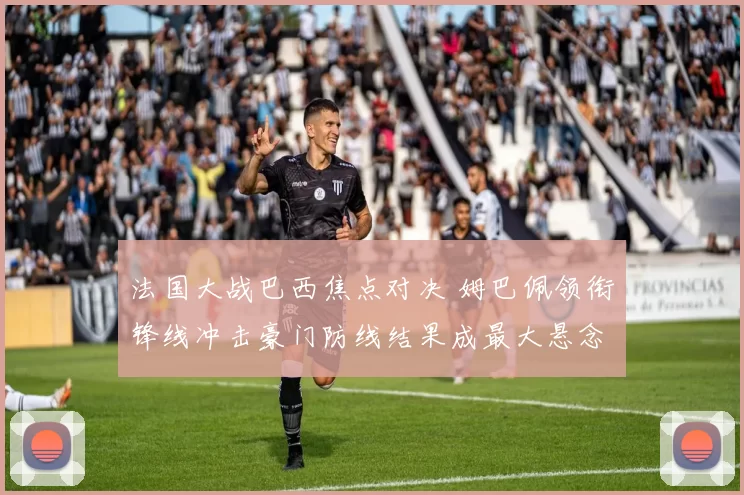 法国大战巴西焦点对决 姆巴佩领衔锋线冲击豪门防线结果成最大悬念