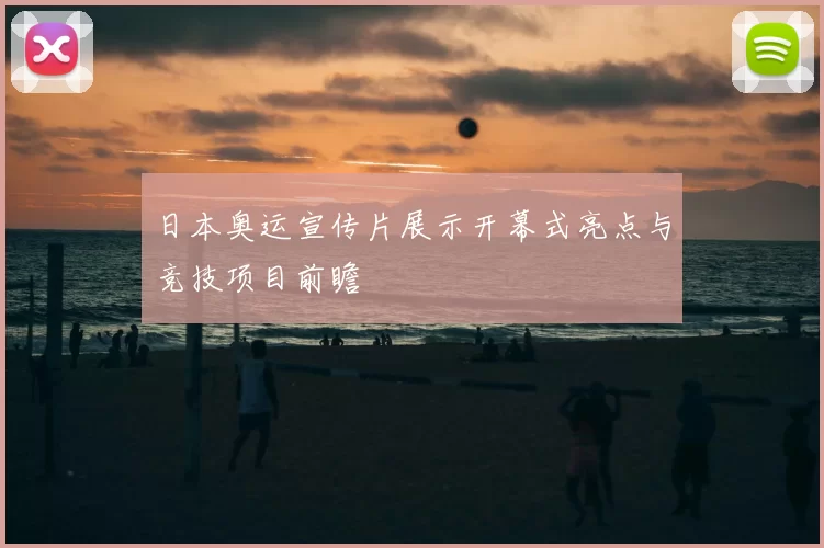日本奥运宣传片展示开幕式亮点与竞技项目前瞻