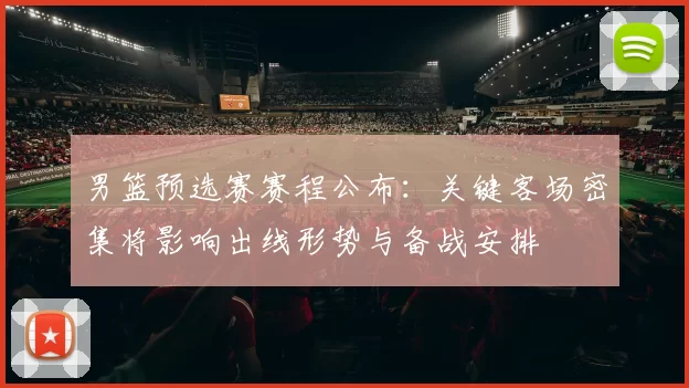 男篮预选赛赛程公布：关键客场密集将影响出线形势与备战安排