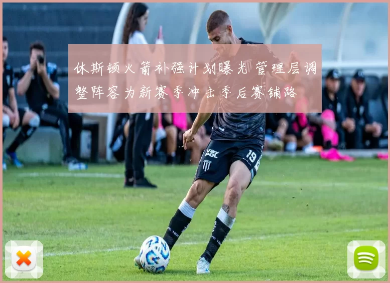 休斯顿火箭补强计划曝光 管理层调整阵容为新赛季冲击季后赛铺路