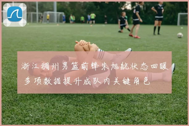 浙江稠州男篮前锋朱旭航状态回暖 多项数据提升成队内关键角色