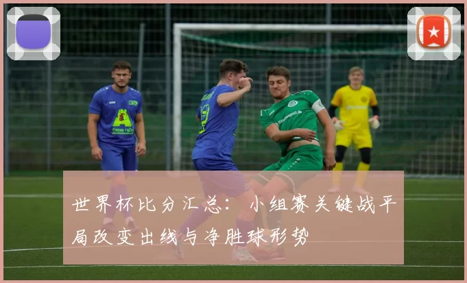 世界杯比分汇总：小组赛关键战平局改变出线与净胜球形势