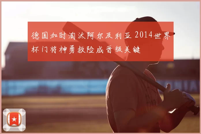 德国加时淘汰阿尔及利亚 2014世界杯门将神勇救险成晋级关键