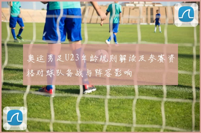 奥运男足U23年龄规则解读及参赛资格对球队备战与阵容影响