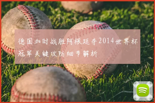 德国加时战胜阿根廷夺2014世界杯冠军关键攻防细节解析