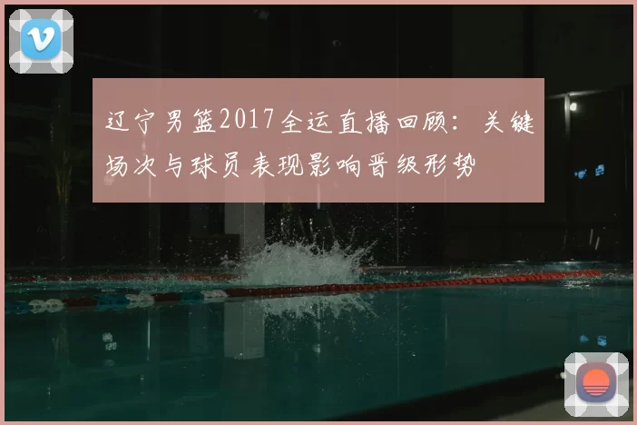 辽宁男篮2017全运直播回顾：关键场次与球员表现影响晋级形势