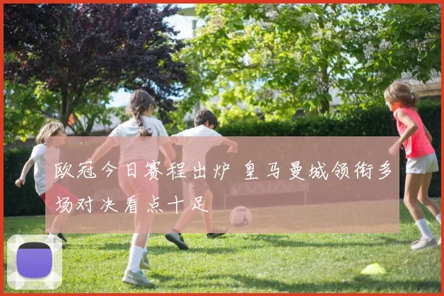 欧冠今日赛程出炉 皇马曼城领衔多场对决看点十足