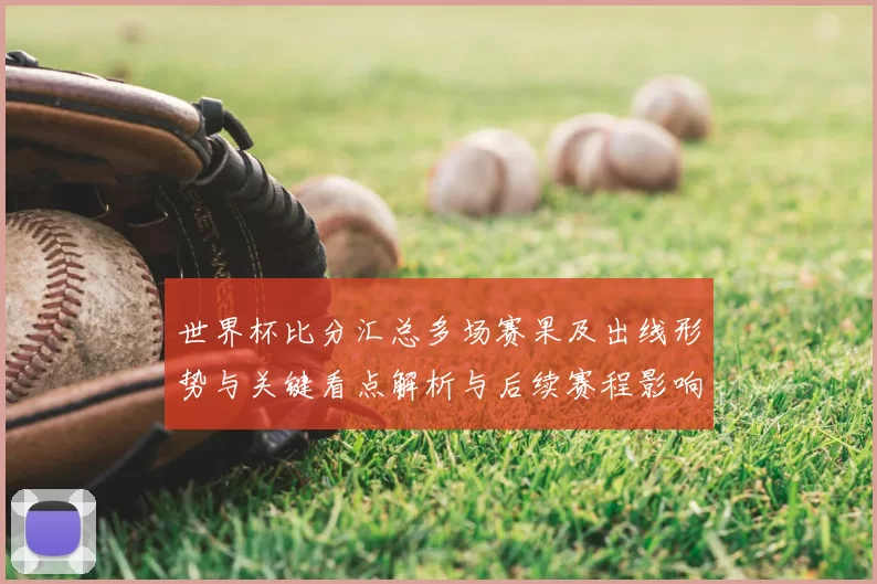 世界杯比分汇总多场赛果及出线形势与关键看点解析与后续赛程影响研判