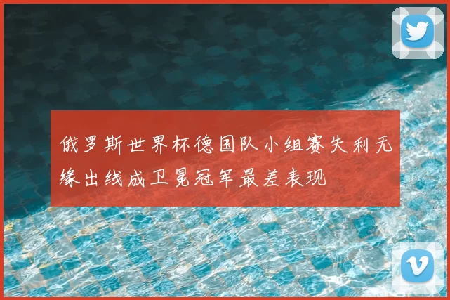 俄罗斯世界杯德国队小组赛失利无缘出线成卫冕冠军最差表现
