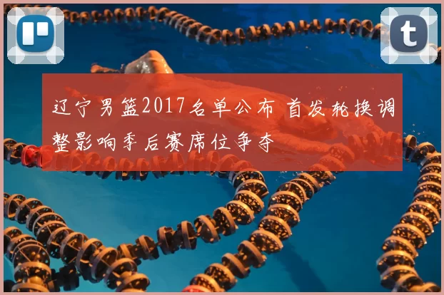 辽宁男篮2017名单公布 首发轮换调整影响季后赛席位争夺