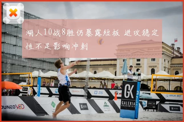 湖人10战8胜仍暴露短板 进攻稳定性不足影响冲刺