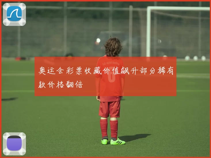 奥运会彩票收藏价值飙升部分稀有款价格翻倍