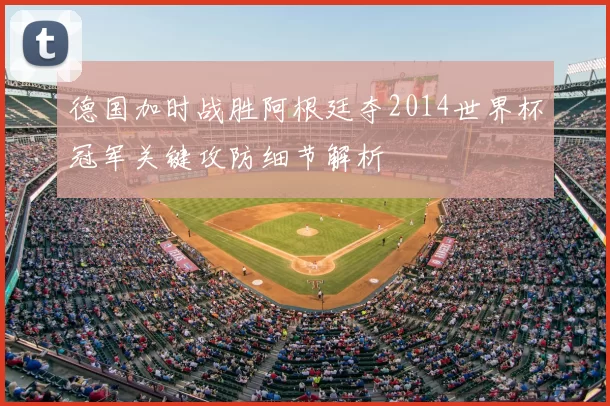 德国加时战胜阿根廷夺2014世界杯冠军关键攻防细节解析