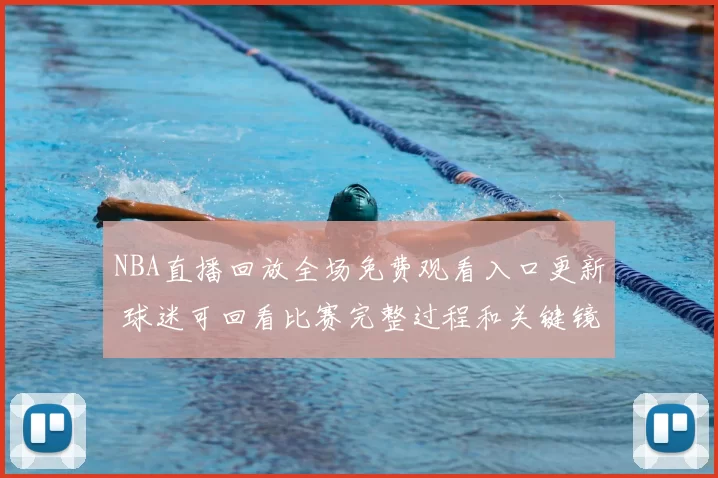 NBA直播回放全场免费观看入口更新 球迷可回看比赛完整过程和关键镜头