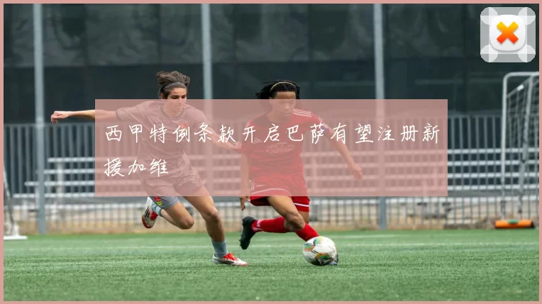 西甲特例条款开启巴萨有望注册新援加维