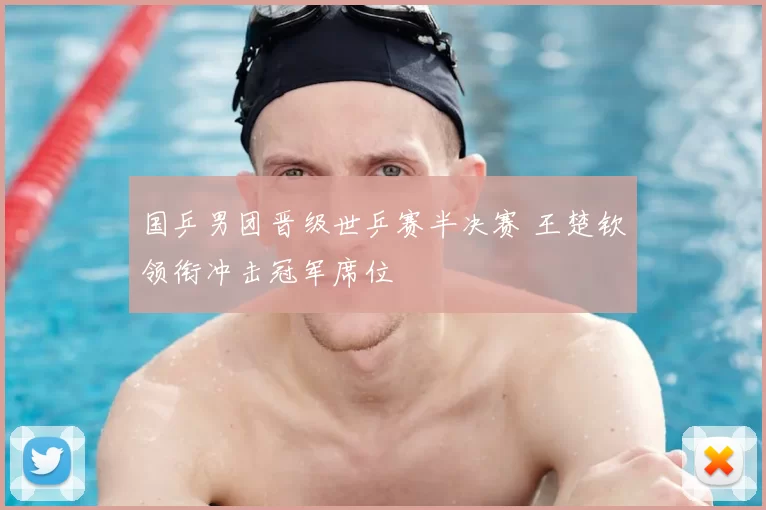 国乒男团晋级世乒赛半决赛 王楚钦领衔冲击冠军席位
