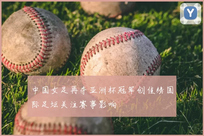 中国女足再夺亚洲杯冠军创佳绩国际足坛关注赛事影响