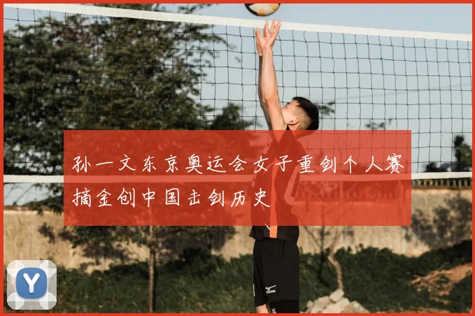 孙一文东京奥运会女子重剑个人赛摘金创中国击剑历史