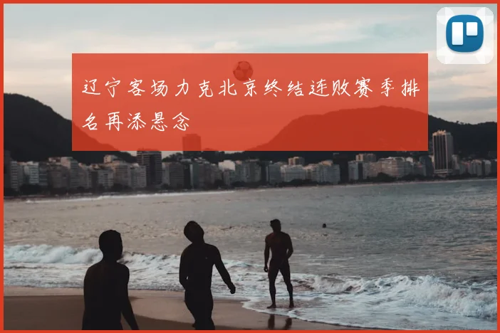 辽宁客场力克北京终结连败赛季排名再添悬念